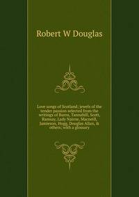 Love songs of Scotland; jewels of the tender passion selected from the writings of Burns, Tannahill, Scott, Ramsay, Lady Nairne, Macneill, Jamieson, Hogg, Douglas Allan, &amp; others; with a glossary