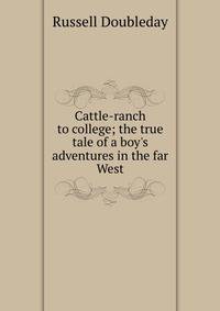 Cattle-ranch to college; the true tale of a boy's adventures in the far West