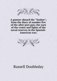 A gunner aboard the "Yankee"; from the diary of number five of the after port gun; the yarn of the cruise and fights of the naval reserves in the Spanish-American war;