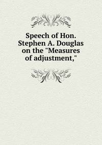 Speech of Hon. Stephen A. Douglas on the "Measures of adjustment,"