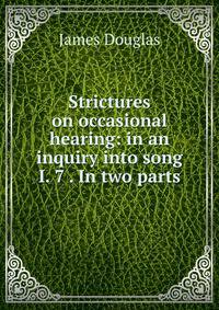 Strictures on occasional hearing: in an inquiry into song I. 7 . In two parts