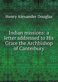 Indian missions: a letter addressed to His Grace the Archbishop of Canterbury