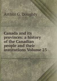 Canada and its provinces: a history of the Canadian people and their institutions Volume 23