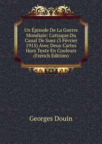 Un ?pisode De La Guerre Mondiale: L'attaque Du Canal De Suez (3 F?vrier 1915) Avec Deux Cartes Hors Texte En Couleurs (French Edition)