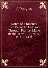 Notes of a Journey from Berne to England, Through France. Made in the Year 1796, by A.D. And M.D.