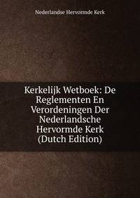 Kerkelijk Wetboek: De Reglementen En Verordeningen Der Nederlandsche Hervormde Kerk (Dutch Edition)