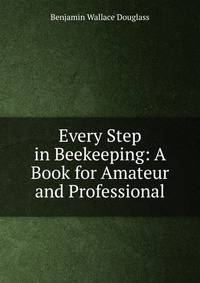 Every Step in Beekeeping: A Book for Amateur and Professional