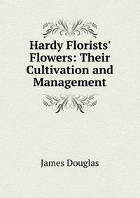 Hardy Florists' Flowers: Their Cultivation and Management