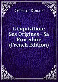 L'inquisition: Ses Origines - Sa Procedure (French Edition)