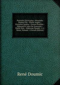 Portraits D'?crivains: Alexandre Dumas Fils.--?mile Augier--Victorien Sardou--Octave Feuillet--Edmond Et Jules De Goncourt--?mile Zola--Alphonse Daudet--J.-J. Weiss, Volume 1 (French Edition)