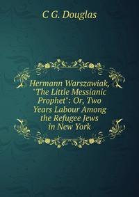 Hermann Warszawiak, "The Little Messianic Prophet": Or, Two Years Labour Among the Refugee Jews in New York