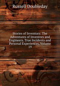 Stories of Inventors: The Adventures of Inventors and Engineers. True Incidents and Personal Experiences, Volume 19