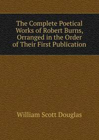 The Complete Poetical Works of Robert Burns, Orranged in the Order of Their First Publication.