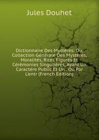 Dictionnaire Des Myst?res: Ou, Collection G?n?rale Des Myst?res, Moralit?s, Rites Figur?s Et C?r?monies Singuli?res, Ayant Un Caract?re Public Et Un . Ou Par L'entr (French Edition)