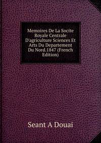 Memoires De La Socite Royale Centrale D'agriculture Sciences Et Arts Du Departement Du Nord.1847 (French Edition)
