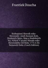 Knihopisny Slovnik esko-Slovensky: Aneb Seznam Knh, Drobnych Spisv, Map a Hudebnych Vci, Vylych V Jazyku Naroda esko-Slovenskeho Od Roku 1774 A Do Nejnoveji Doby (Czech Edition)
