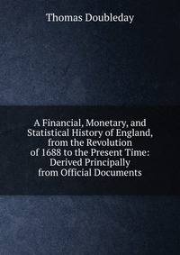 A Financial, Monetary, and Statistical History of England, from the Revolution of 1688 to the Present Time: Derived Principally from Official Documents