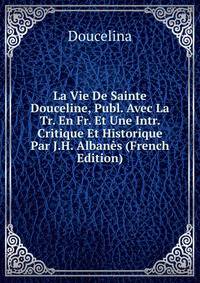 La Vie De Sainte Douceline, Publ. Avec La Tr. En Fr. Et Une Intr. Critique Et Historique Par J.H. Albanes (French Edition)