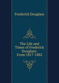 The Life and Times of Frederick Douglass: From 1817-1882