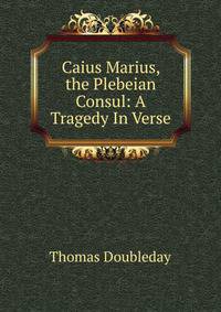 Caius Marius, the Plebeian Consul: A Tragedy In Verse.