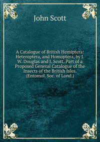 A Catalogue of British Hemiptera: Heteroptera, and Homoptera, by J.W. Douglas and J. Scott. Part of a Proposed General Catalogue of the Insects of the British Isles. (Entomol. Soc. of Lond.).