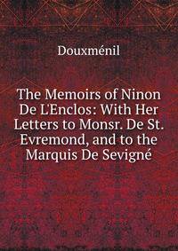 The Memoirs of Ninon De L'Enclos: With Her Letters to Monsr. De St. Evremond, and to the Marquis De Sevign?