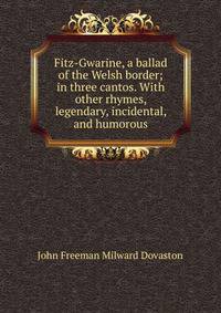 Fitz-Gwarine, a ballad of the Welsh border; in three cantos. With other rhymes, legendary, incidental, and humorous