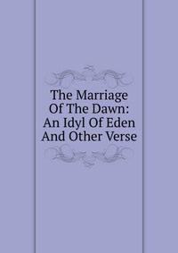 The Marriage Of The Dawn: An Idyl Of Eden And Other Verse