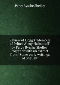 Review of Hogg's "Memoirs of Prince Alexy Haimatoff" by Percy Bysshe Shelley; together with an extract from "Some early writings of Shelley"