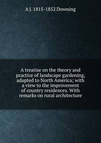 A treatise on the theory and practice of landscape gardening, adapted to North America; with a view to the improvement of country residences. With remarks on rural architecture