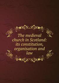 The medieval church in Scotland: its constitution, organisation and law