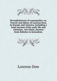 Perambulations of cosmopolite; or, Travels and labors of Lorenzo Dow, in Europe and America, including a brief account of his early life and Christian . his Chain, Journey from Babylon to Jerusalem,