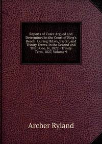 Reports of Cases Argued and Determined in the Court of King's Bench: During Hilary, Easter, and Trinity Terms, in the Second and Third Geo. Iv, 1822 - Trinity Term, 1827, Volume 9
