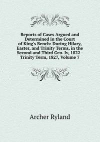 Reports of Cases Argued and Determined in the Court of King's Bench: During Hilary, Easter, and Trinity Terms, in the Second and Third Geo. Iv, 1822 - Trinity Term, 1827, Volume 7
