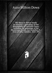 The Dows or Dowse family in America: a genealogy of the descendants of Lawrence Dows, including the genealogy of the Masterman family, two branches of . lines of other families. 1642-189