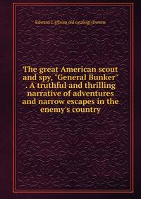 The great American scout and spy, "General Bunker" . A truthful and thrilling narrative of adventures and narrow escapes in the enemy's country