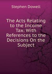 The Acts Relating to the Income Tax: With References to the Decisions On the Subject