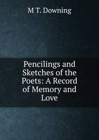Pencilings and Sketches of the Poets: A Record of Memory and Love