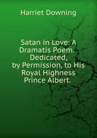 Satan in Love: A Dramatis Poem. . Dedicated, by Permission, to His Royal Highness Prince Albert. .