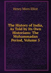The History of India, As Told by Its Own Historians: The Muhammadan Period, Volume 5