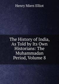 The History of India, As Told by Its Own Historians: The Muhammadan Period, Volume 8