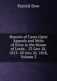 Reports of Cases Upon Appeals and Writs of Error in the House of Lords: . 53 Geo. Iii. 1813 -58 Geo. Iii. 1818, Volume 2