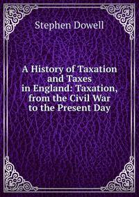 A History of Taxation and Taxes in England: Taxation, from the Civil War to the Present Day