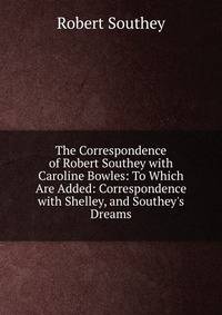 The Correspondence of Robert Southey with Caroline Bowles: To Which Are Added: Correspondence with Shelley, and Southey's Dreams