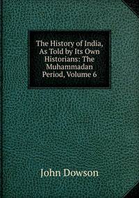 The History of India, As Told by Its Own Historians: The Muhammadan Period, Volume 6