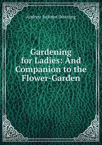 Gardening for Ladies: And Companion to the Flower-Garden