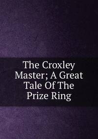 The Croxley Master; A Great Tale Of The Prize Ring