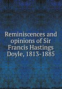 Reminiscences and opinions of Sir Francis Hastings Doyle, 1813-1885