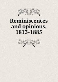 Reminiscences and opinions, 1813-1885