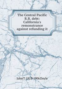 The Central Pacific R.R. debt: California's remonstrance against refunding it